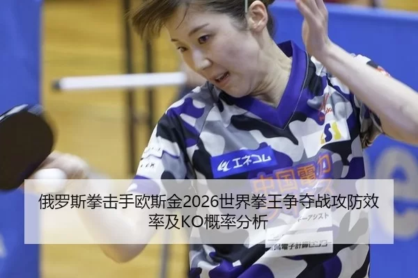 俄罗斯拳击手欧斯金2026世界拳王争夺战攻防效率及KO概率分析