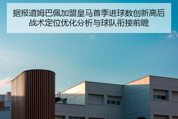 据报道姆巴佩加盟皇马首季进球数创新高后战术定位优化分析与球队衔接前瞻