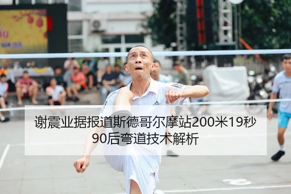 谢震业据报道斯德哥尔摩站200米19秒90后弯道技术解析
