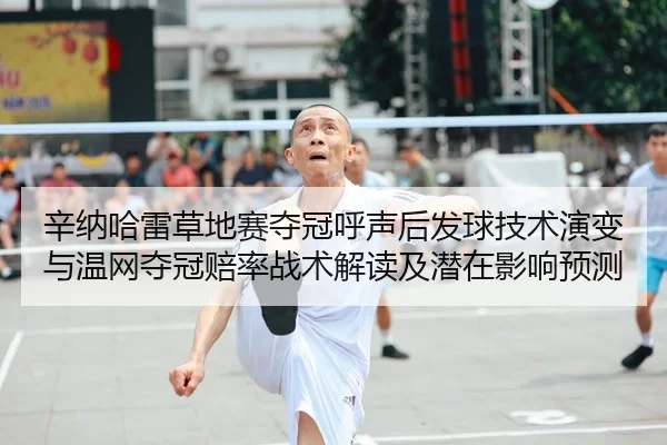 辛纳哈雷草地赛夺冠呼声后发球技术演变与温网夺冠赔率战术解读及潜在影响预测