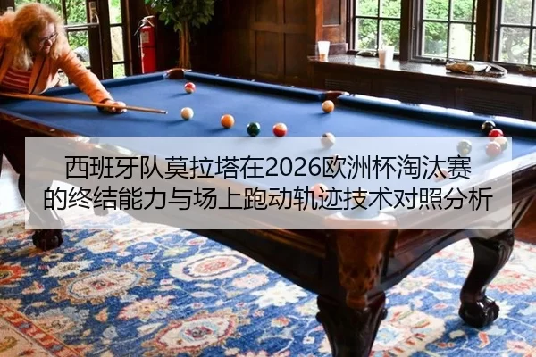 西班牙队莫拉塔在2026欧洲杯淘汰赛的终结能力与场上跑动轨迹技术对照分析