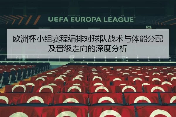 欧洲杯小组赛程编排对球队战术与体能分配及晋级走向的深度分析