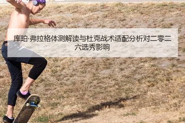 库珀·弗拉格体测解读与杜克战术适配分析对二零二六选秀影响