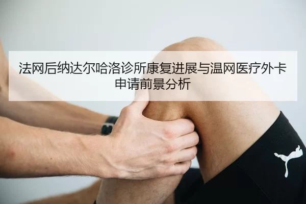 fa-wang-hou-na-da-er-ha-luo-zhen-suo-kang-fu-jin-zhan-yu-wen-wang-yi-liao-wai-ka-shen-qing-qian-jing-fen-xi-2-373.jpg