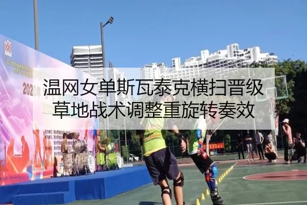 温网女单斯瓦泰克横扫晋级 草地战术调整重旋转奏效
