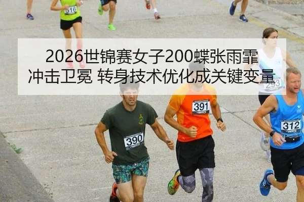 2026世锦赛女子200蝶张雨霏冲击卫冕 转身技术优化成关键变量