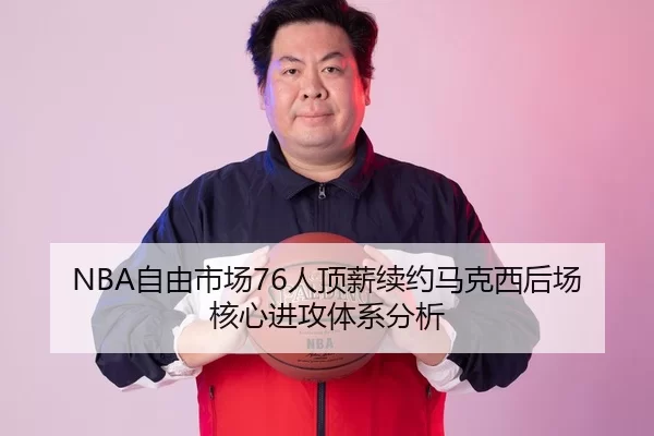 NBA自由市场76人顶薪续约马克西后场核心进攻体系分析