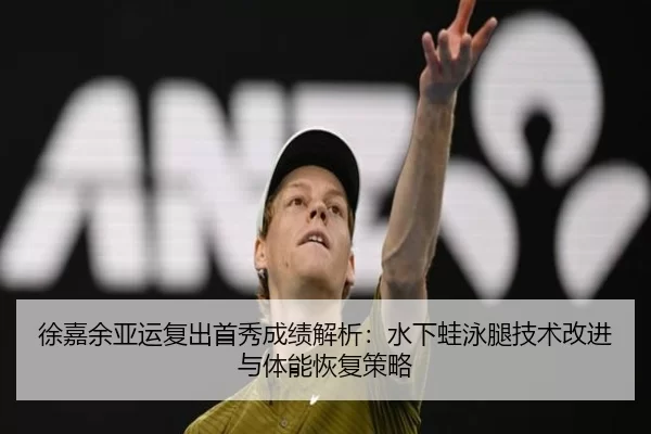 徐嘉余亚运复出首秀成绩解析：水下蛙泳腿技术改进与体能恢复策略